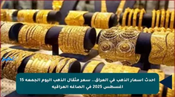 أحدث أسعار الذهب في العراق.. سعر مثقال الذهب اليوم الجمعة 15 أغسطس 2025 في الصاغة العراقية